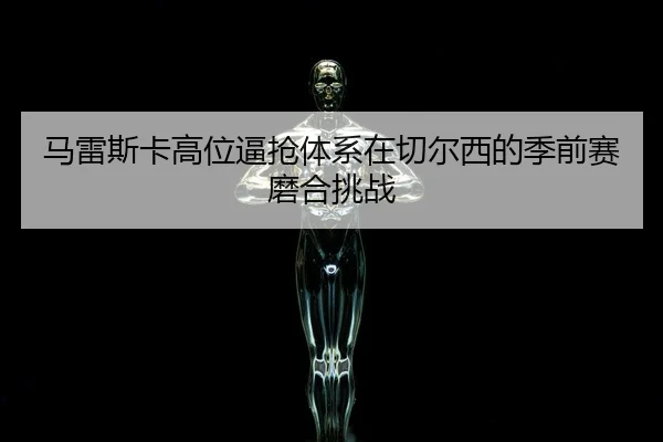 ma-lei-si-ka-gao-wei-bi-qiang-ti-xi-zai-qie-er-xi-de-ji-qian-sai-mo-he-tiao-zhan-3-683.jpg