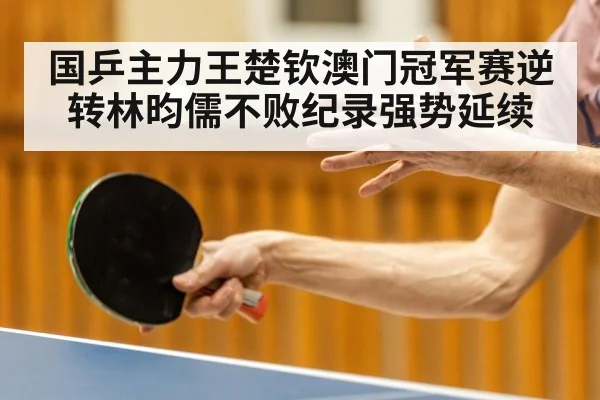 国乒主力王楚钦澳门冠军赛逆转林昀儒不败纪录强势延续