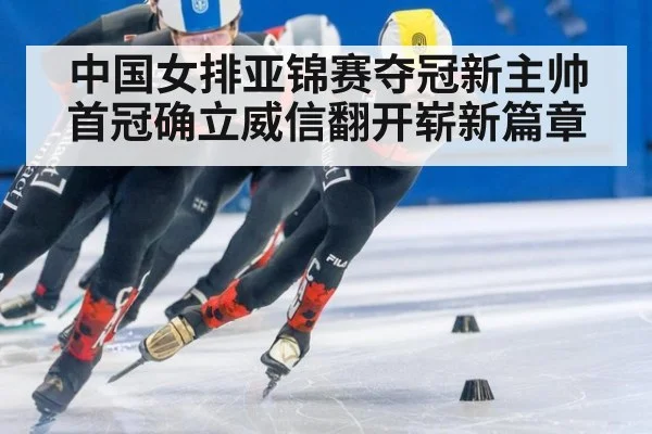 中国女排亚锦赛夺冠新主帅首冠确立威信翻开崭新篇章