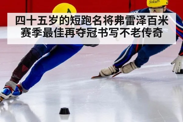 四十五岁的短跑名将弗雷泽百米赛季最佳再夺冠书写不老传奇