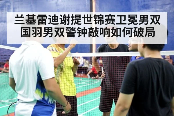 兰基雷迪谢提世锦赛卫冕男双 国羽男双警钟敲响如何破局