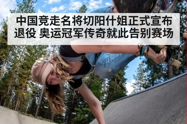 中国竞走名将切阳什姐正式宣布退役 奥运冠军传奇就此告别赛场