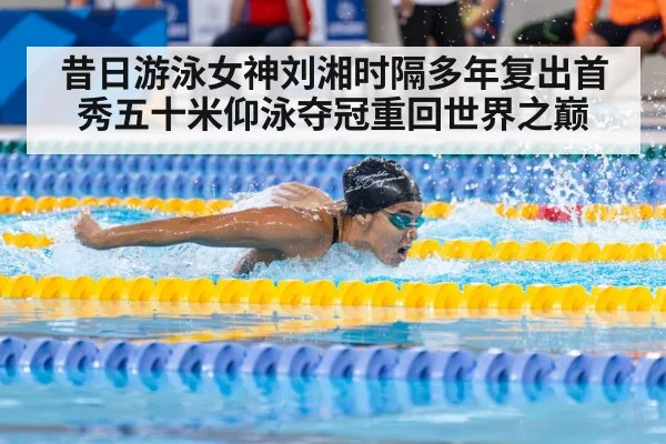 昔日游泳女神刘湘时隔多年复出首秀五十米仰泳夺冠重回世界之巅